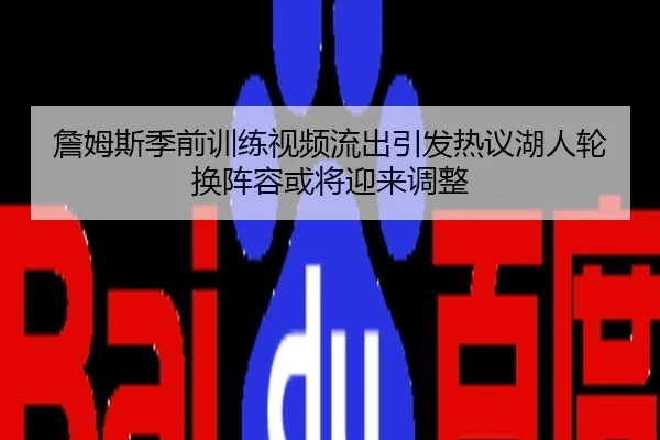 詹姆斯季前训练视频流出引发热议湖人轮换阵容或将迎来调整