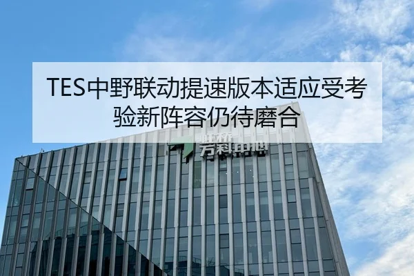 TES中野联动提速版本适应受考验新阵容仍待磨合