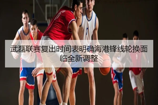 武磊联赛复出时间表明确海港锋线轮换面临全新调整