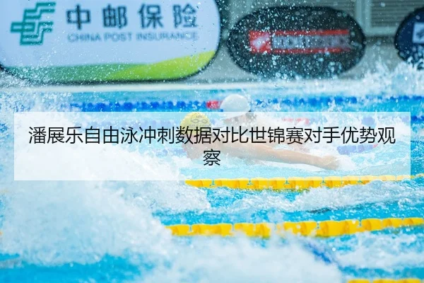 潘展乐自由泳冲刺数据对比世锦赛对手优势观察